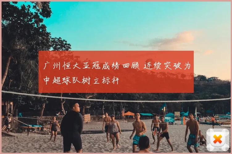 广州恒大亚冠成绩回顾 连续突破为中超球队树立标杆