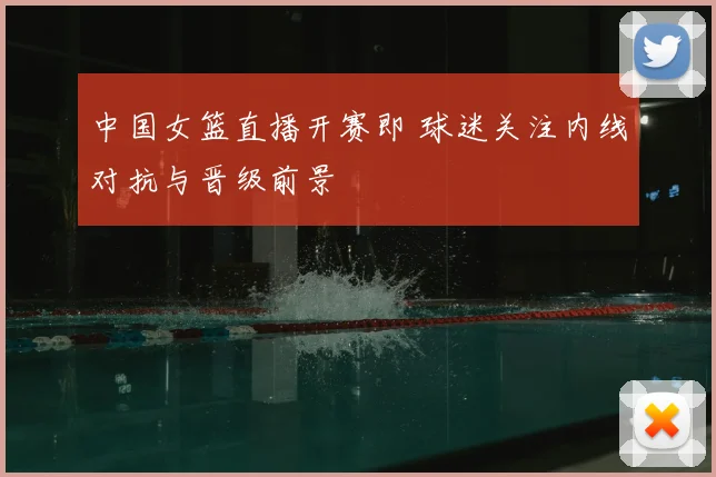 中国女篮直播开赛即 球迷关注内线对抗与晋级前景