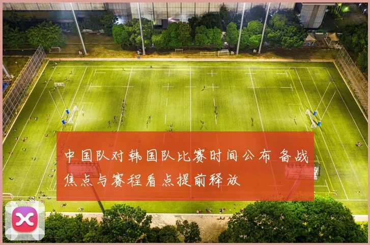 中国队对韩国队比赛时间公布 备战焦点与赛程看点提前释放