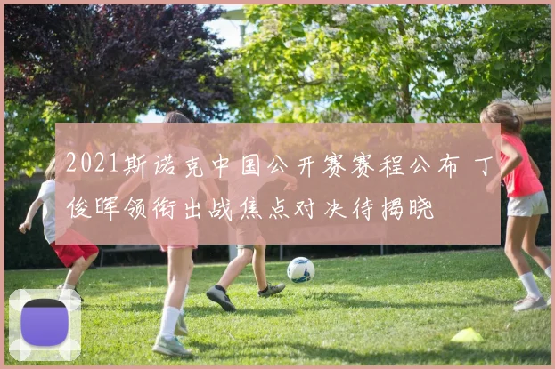 2021斯诺克中国公开赛赛程公布 丁俊晖领衔出战焦点对决待揭晓