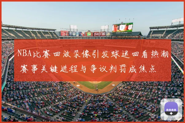 NBA比赛回放录像引发球迷回看热潮 赛事关键进程与争议判罚成焦点