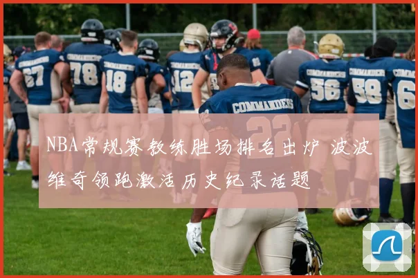 NBA常规赛教练胜场排名出炉 波波维奇领跑激活历史纪录话题