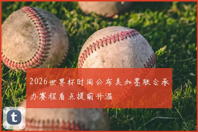 2026世界杯时间公布美加墨联合承办赛程看点提前升温