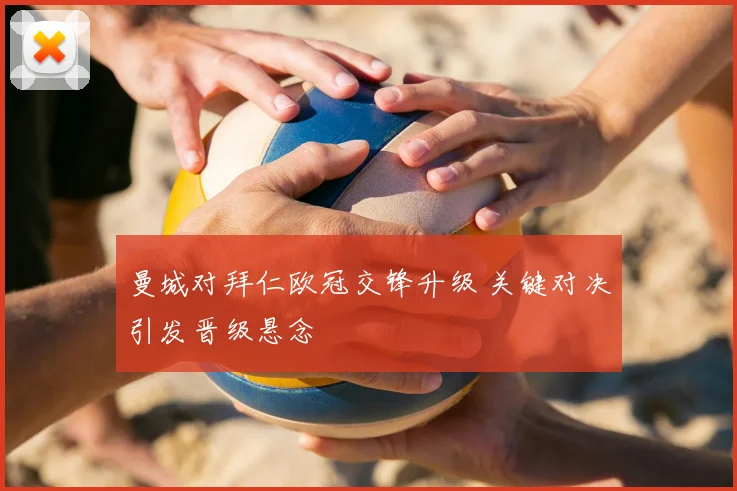 曼城对拜仁欧冠交锋升级 关键对决引发晋级悬念
