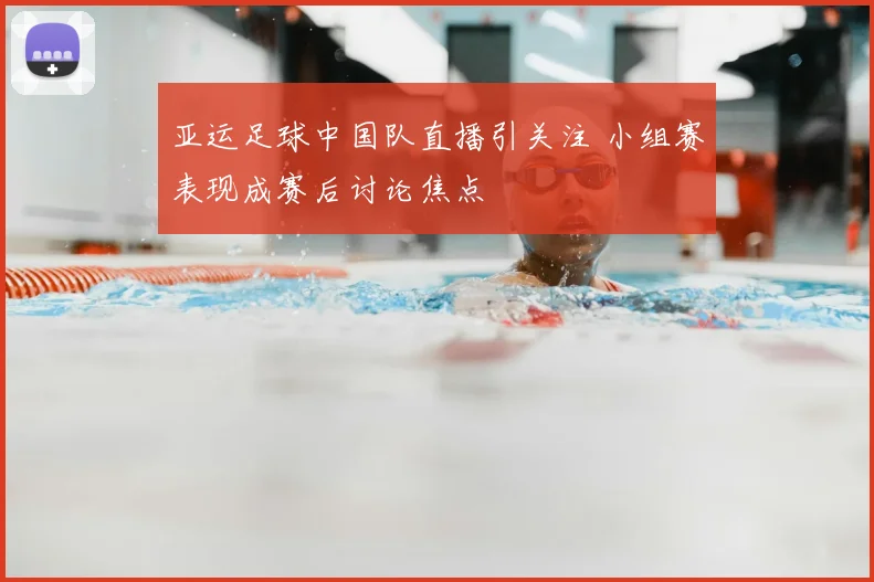 亚运足球中国队直播引关注 小组赛表现成赛后讨论焦点