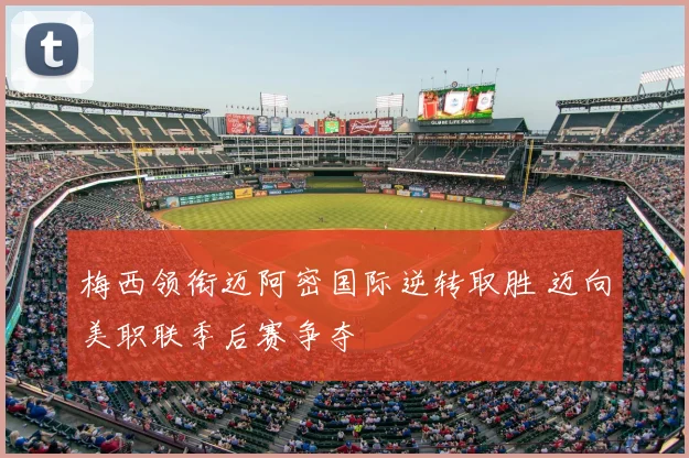 梅西领衔迈阿密国际逆转取胜 迈向美职联季后赛争夺