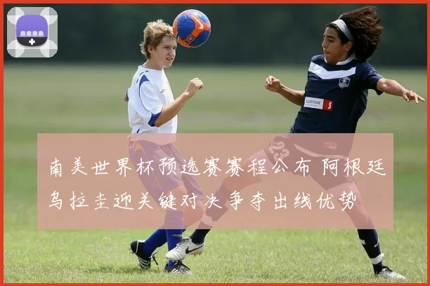 南美世界杯预选赛赛程公布 阿根廷乌拉圭迎关键对决争夺出线优势