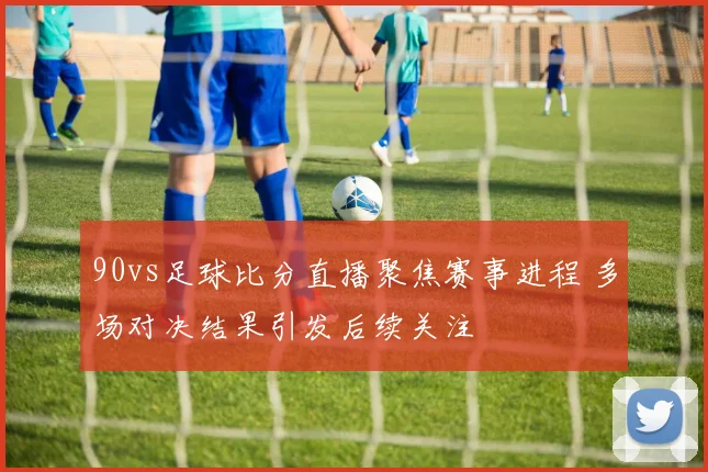 90vs足球比分直播聚焦赛事进程 多场对决结果引发后续关注