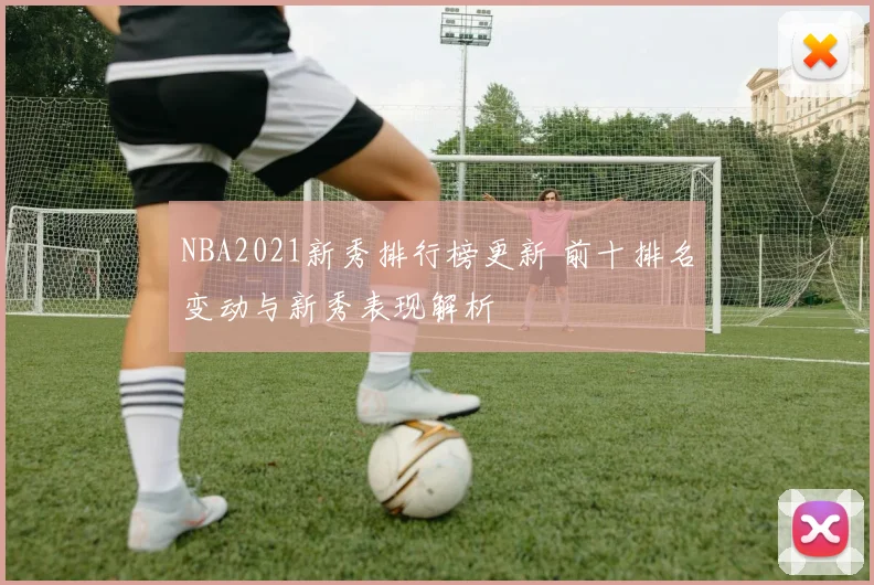 NBA2021新秀排行榜更新 前十排名变动与新秀表现解析