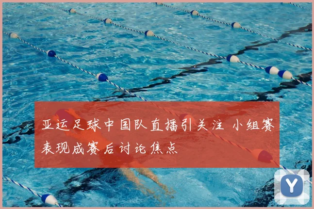 亚运足球中国队直播引关注 小组赛表现成赛后讨论焦点