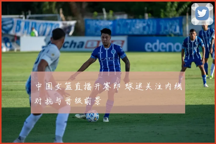 中国女篮直播开赛即 球迷关注内线对抗与晋级前景