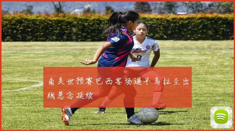 南美世预赛巴西客场逼平乌拉圭出线悬念延续