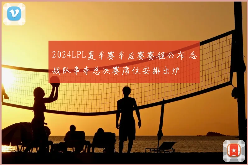 2024LPL夏季赛季后赛赛程公布 各战队争夺总决赛席位安排出炉