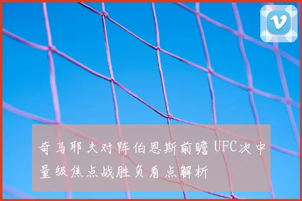 奇马耶夫对阵伯恩斯前瞻 UFC次中量级焦点战胜负看点解析
