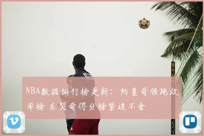 NBA数据排行榜更新:约基奇领跑效率榜 东契奇得分榜紧追不舍