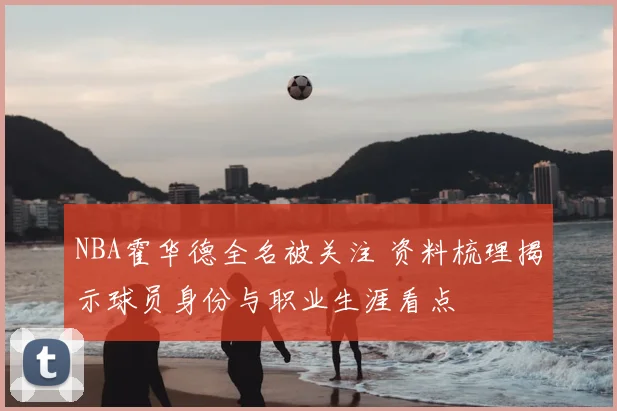 NBA霍华德全名被关注 资料梳理揭示球员身份与职业生涯看点
