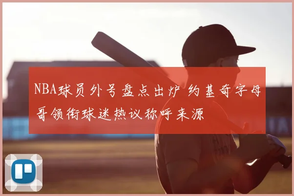 NBA球员外号盘点出炉 约基奇字母哥领衔球迷热议称呼来源