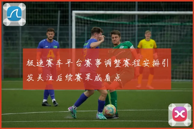 极速赛车平台赛事调整赛程安排引发关注后续赛果成看点
