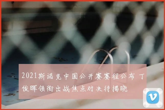 2021斯诺克中国公开赛赛程公布 丁俊晖领衔出战焦点对决待揭晓