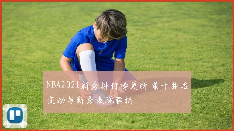 NBA2021新秀排行榜更新 前十排名变动与新秀表现解析