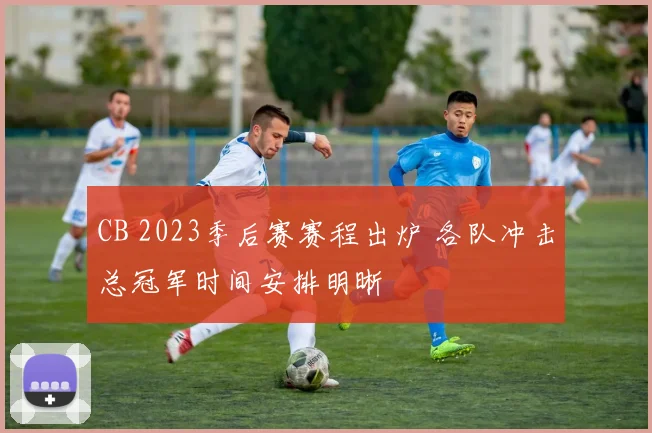 CB 2023季后赛赛程出炉 各队冲击总冠军时间安排明晰