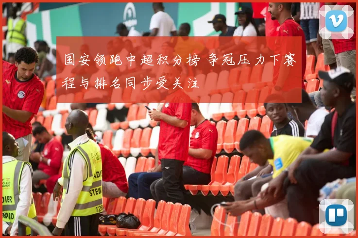 国安领跑中超积分榜 争冠压力下赛程与排名同步受关注