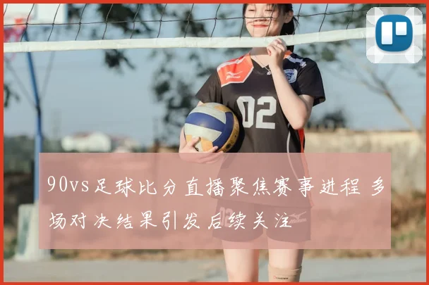 90vs足球比分直播聚焦赛事进程 多场对决结果引发后续关注