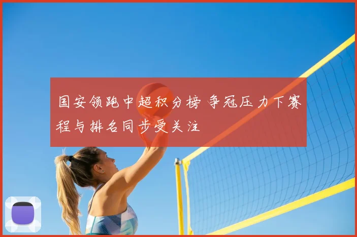 国安领跑中超积分榜 争冠压力下赛程与排名同步受关注