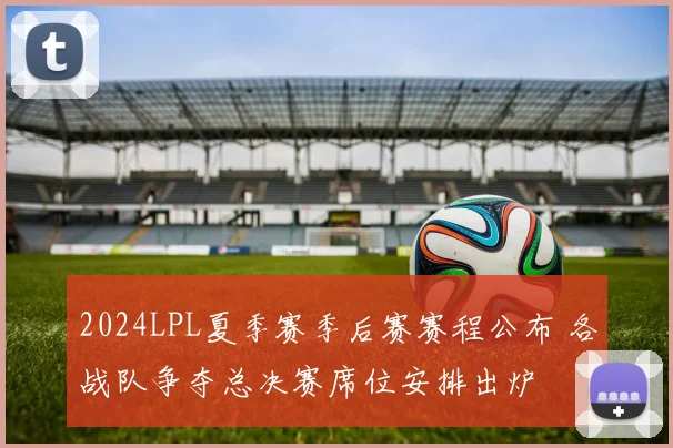 2024LPL夏季赛季后赛赛程公布 各战队争夺总决赛席位安排出炉