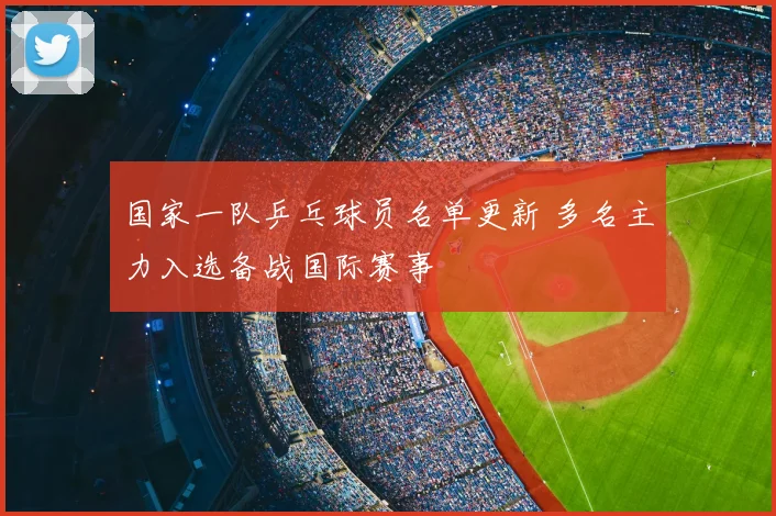 国家一队乒乓球员名单更新 多名主力入选备战国际赛事