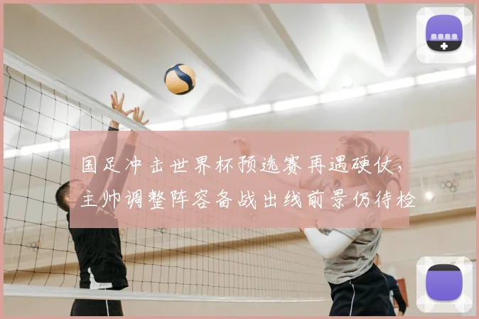 国足冲击世界杯预选赛再遇硬仗,主帅调整阵容备战出线前景仍待检验