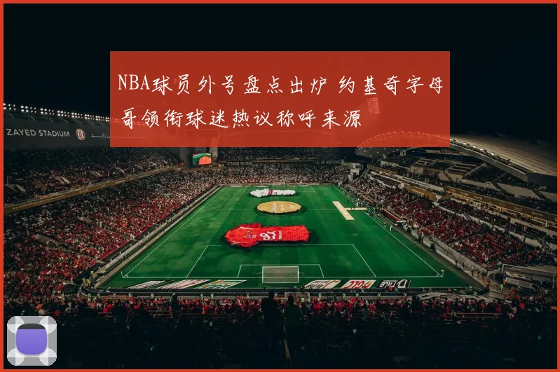 NBA球员外号盘点出炉 约基奇字母哥领衔球迷热议称呼来源