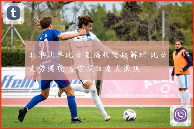 北单北单比分直播收官战解析 比分走势揭晓 后续投注看点聚焦