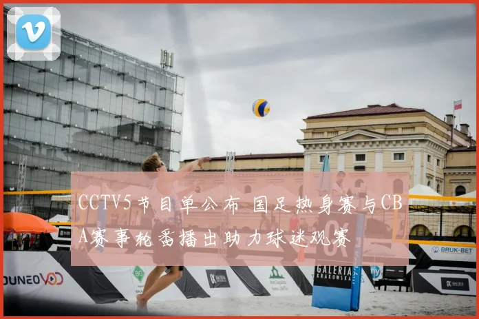 CCTV5节目单公布 国足热身赛与CBA赛事轮番播出助力球迷观赛