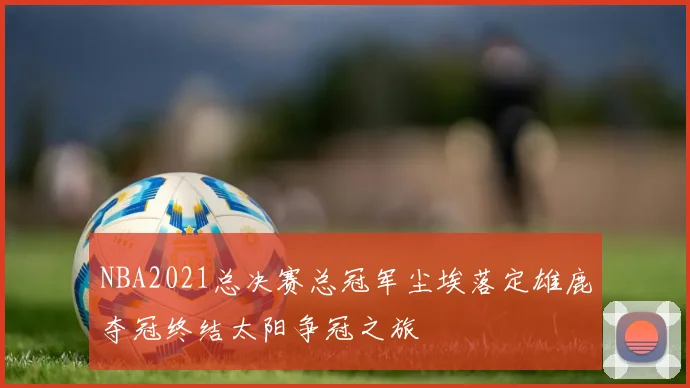 NBA2021总决赛总冠军尘埃落定雄鹿夺冠终结太阳争冠之旅