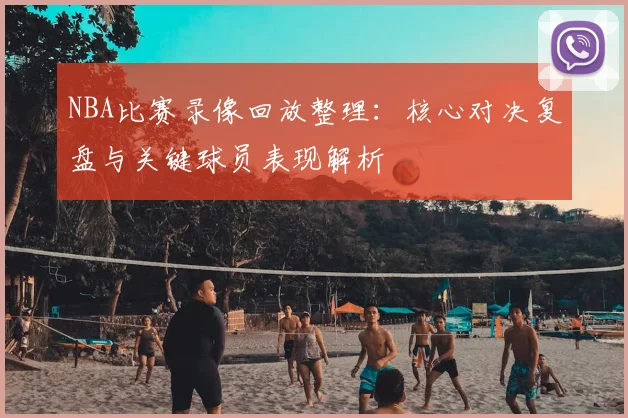 NBA比赛录像回放整理:核心对决复盘与关键球员表现解析